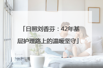 日照刘香芬：42年基层护理路上的温暖坚守