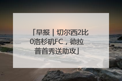 早报｜切尔西2比0洛杉矶FC，德拉普首秀送助攻