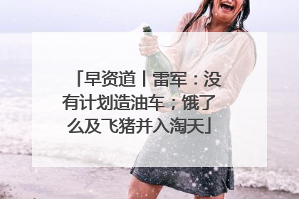 早资道丨雷军：没有计划造油车；饿了么及飞猪并入淘天