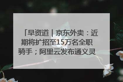 早资道｜京东外卖：近期将扩招至15万名全职骑手；阿里云发布通义灵码AI IDE