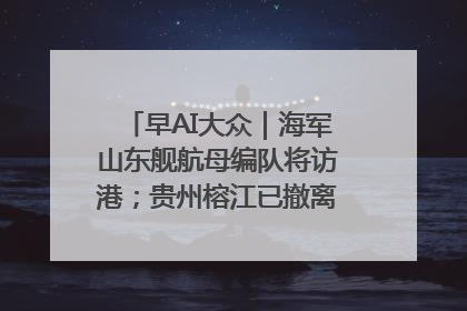 早AI大众｜海军山东舰航母编队将访港；贵州榕江已撤离转移群众超4万人