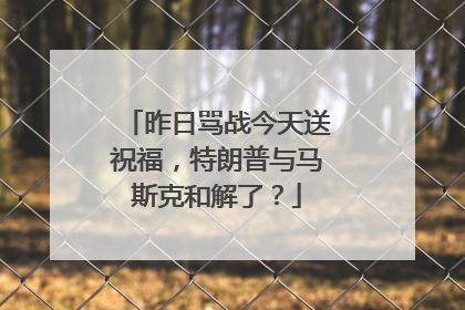 昨日骂战今天送祝福，特朗普与马斯克和解了？