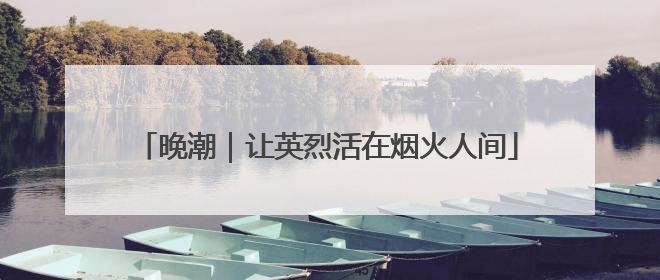 晚潮｜让英烈活在烟火人间