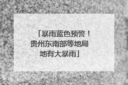 暴雨蓝色预警！贵州东南部等地局地有大暴雨