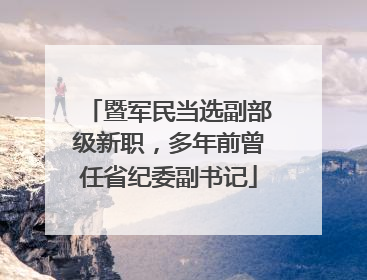 暨军民当选副部级新职，多年前曾任省纪委副书记