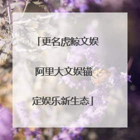 更名虎鲸文娱 阿里大文娱锚定娱乐新生态