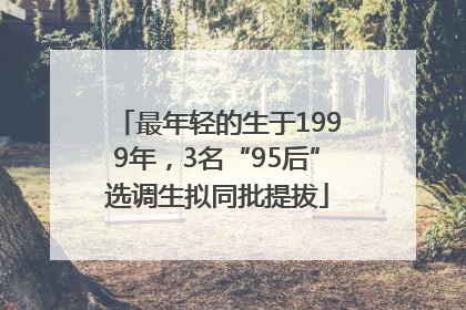 最年轻的生于1999年，3名“95后”选调生拟同批提拔