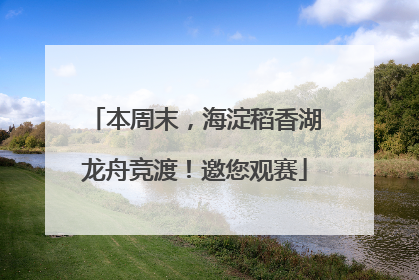 本周末，海淀稻香湖龙舟竞渡！邀您观赛