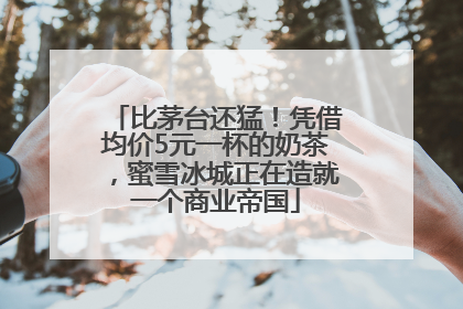比茅台还猛！凭借均价5元一杯的奶茶，蜜雪冰城正在造就一个商业帝国