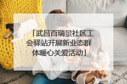 武昌百瑞景社区工会驿站开展新业态群体暖心关爱活动