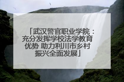 武汉警官职业学院：充分发挥学校法学教育优势 助力利川市乡村振兴全面发展