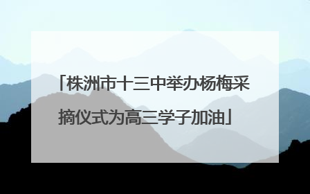 株洲市十三中举办杨梅采摘仪式为高三学子加油