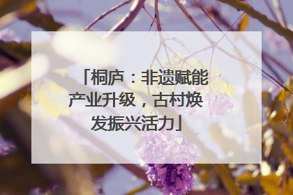 桐庐：非遗赋能产业升级，古村焕发振兴活力