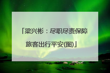 梁兴彬：尽职尽责保障旅客出行平安(图)