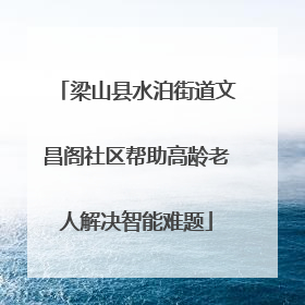 梁山县水泊街道文昌阁社区帮助高龄老人解决智能难题