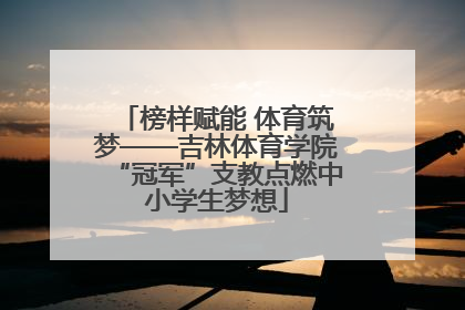 榜样赋能 体育筑梦——吉林体育学院“冠军”支教点燃中小学生梦想