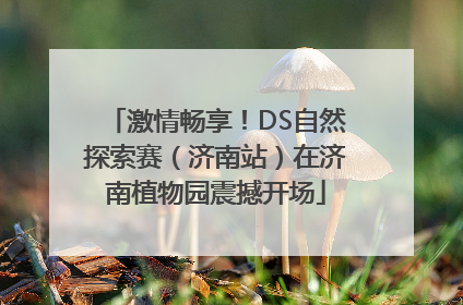 激情畅享！DS自然探索赛（济南站）在济南植物园震撼开场