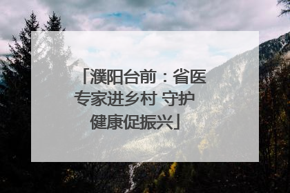 濮阳台前：省医专家进乡村 守护健康促振兴
