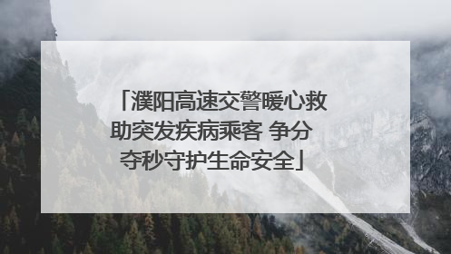 濮阳高速交警暖心救助突发疾病乘客 争分夺秒守护生命安全