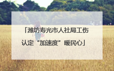 潍坊寿光市人社局工伤认定“加速度”暖民心