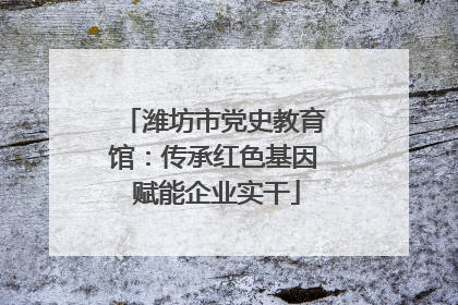 潍坊市党史教育馆：传承红色基因 赋能企业实干
