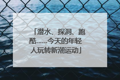 潜水、探洞、跑酷……今天的年轻人玩转新潮运动