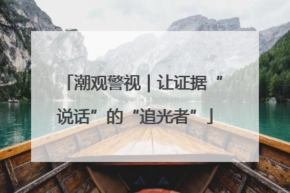 潮观警视｜让证据“说话”的“追光者”