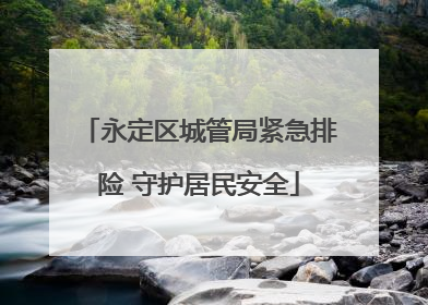 永定区城管局紧急排险 守护居民安全