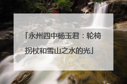 永州四中杨玉君：轮椅拐杖和雪山之水的光