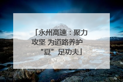 永州高速：聚力攻坚 为道路养护“夏”足功夫
