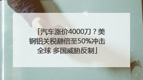 汽车涨价4000刀？美钢铝关税翻倍至50%冲击全球 多国威胁反制