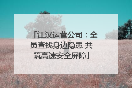 江汉运营公司：全员查找身边隐患 共筑高速安全屏障