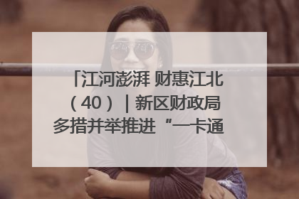 江河澎湃 财惠江北（40）｜新区财政局多措并举推进“一卡通”管理 保障惠民惠农补贴精准高效发放