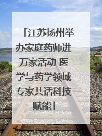 江苏扬州举办家庭药师进万家活动 医学与药学领域专家共话科技赋能