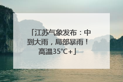 江苏气象发布：中到大雨，局部暴雨！高温35℃+