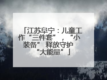 江苏阜宁：儿童工作“三件套”，“小装备” 释放守护 “大能量”