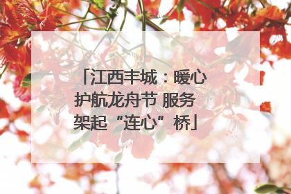 江西丰城：暖心护航龙舟节 服务架起“连心”桥