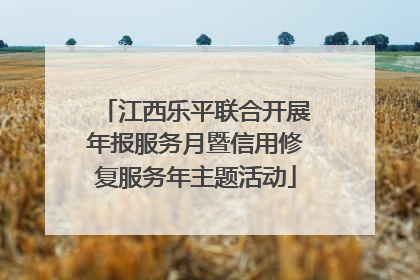 江西乐平联合开展年报服务月暨信用修复服务年主题活动