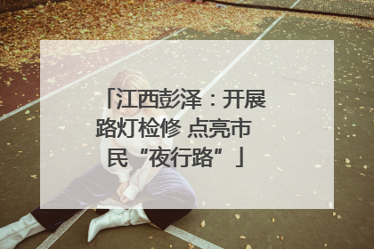 江西彭泽：开展路灯检修 点亮市民“夜行路”