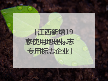 江西新增19家使用地理标志专用标志企业