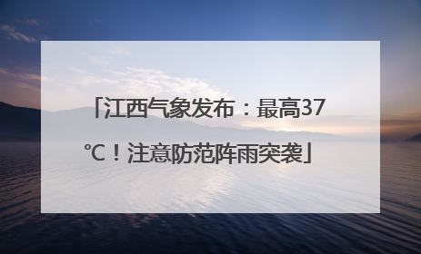 江西气象发布：最高37℃！注意防范阵雨突袭