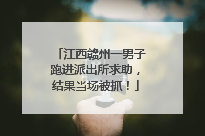 江西赣州一男子跑进派出所求助，结果当场被抓！
