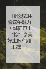 沉浸式体验端午魅力！城阳巴士“粽”享美好主题车厢上线！