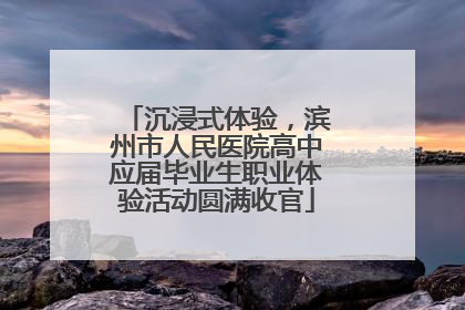 沉浸式体验，滨州市人民医院高中应届毕业生职业体验活动圆满收官