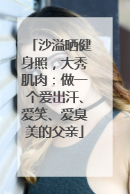 沙溢晒健身照，大秀肌肉：做一个爱出汗、爱笑、爱臭美的父亲