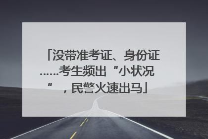 没带准考证、身份证……考生频出“小状况”，民警火速出马