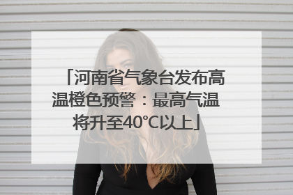 河南省气象台发布高温橙色预警：最高气温将升至40℃以上