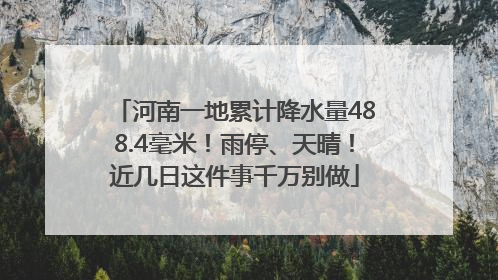 河南一地累计降水量488.4毫米！雨停、天晴！近几日这件事千万别做