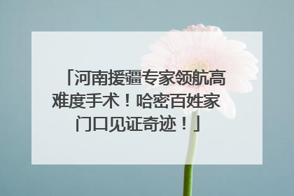 河南援疆专家领航高难度手术！哈密百姓家门口见证奇迹！