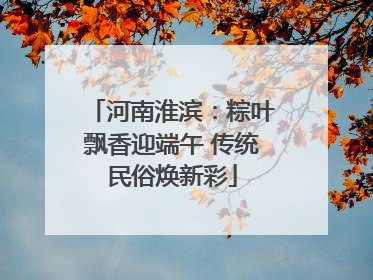 河南淮滨：粽叶飘香迎端午 传统民俗焕新彩